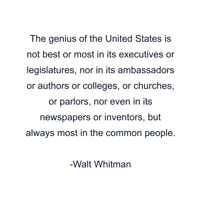 The genius of the United States is not best or most in its executives or legislatures, nor in its ambassadors or authors or colleges, or churches, or parlors, nor even in its newspapers or inventors, but always most in the common people.