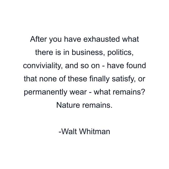 After you have exhausted what there is in business, politics, conviviality, and so on - have found that none of these finally satisfy, or permanently wear - what remains? Nature remains.