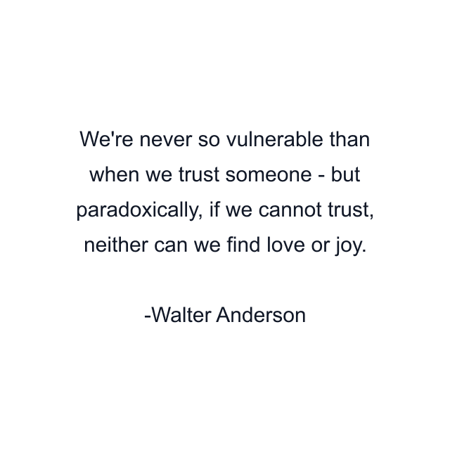 We're never so vulnerable than when we trust someone - but paradoxically, if we cannot trust, neither can we find love or joy.