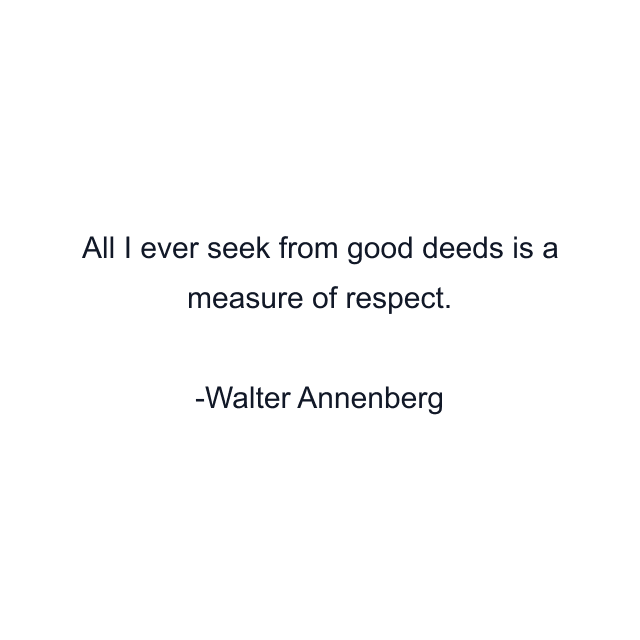 All I ever seek from good deeds is a measure of respect.