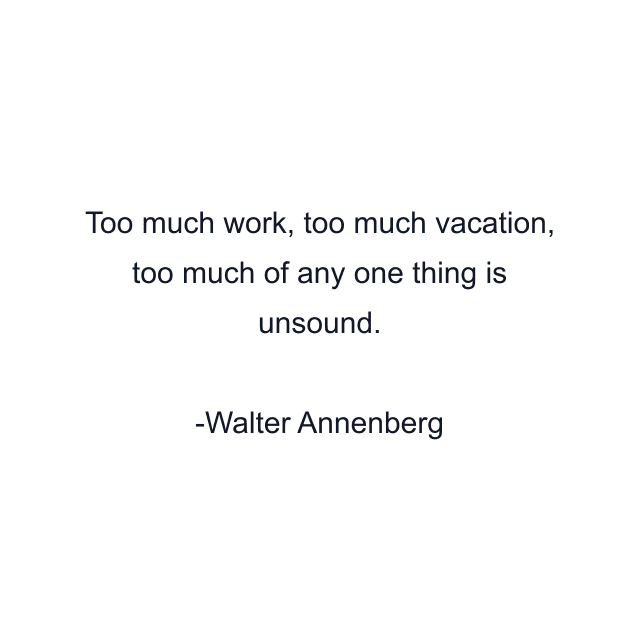 Too much work, too much vacation, too much of any one thing is unsound.