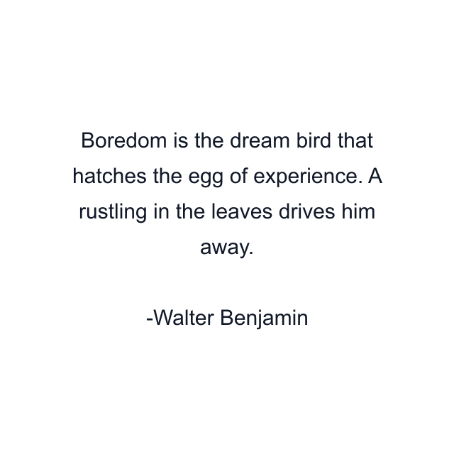 Boredom is the dream bird that hatches the egg of experience. A rustling in the leaves drives him away.