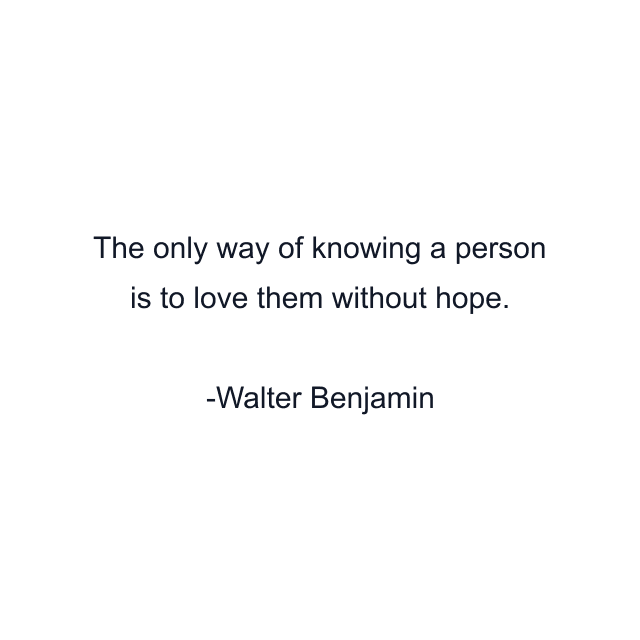 The only way of knowing a person is to love them without hope.