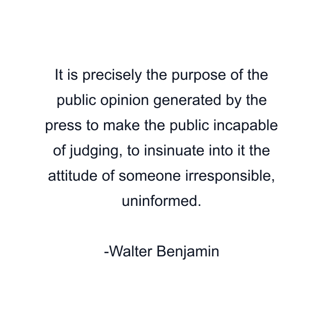 It is precisely the purpose of the public opinion generated by the press to make the public incapable of judging, to insinuate into it the attitude of someone irresponsible, uninformed.