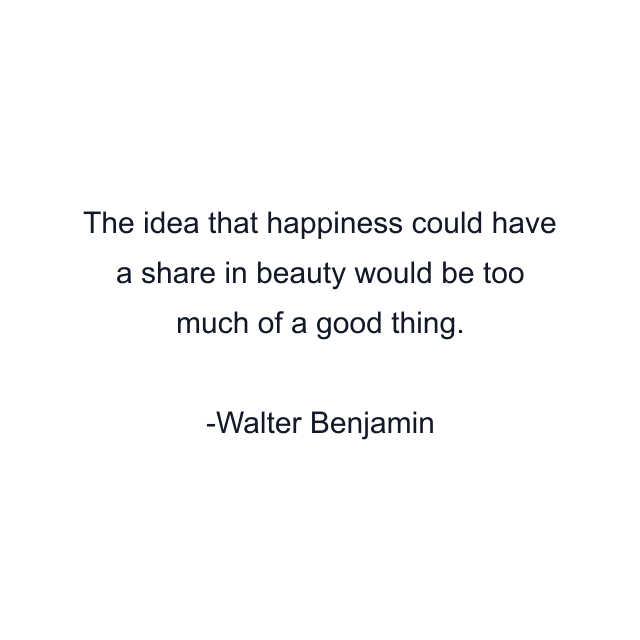 The idea that happiness could have a share in beauty would be too much of a good thing.