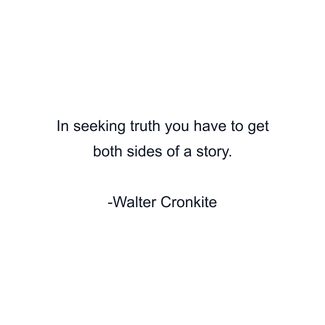 In seeking truth you have to get both sides of a story.