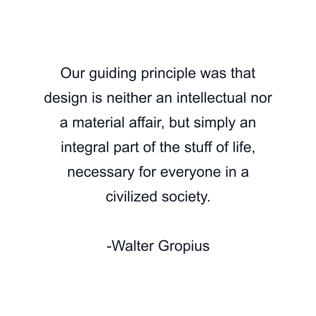 Our guiding principle was that design is neither an intellectual nor a material affair, but simply an integral part of the stuff of life, necessary for everyone in a civilized society.