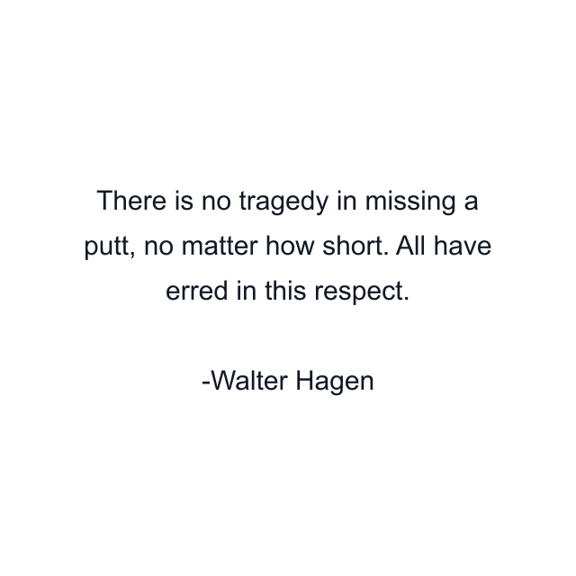 There is no tragedy in missing a putt, no matter how short. All have erred in this respect.