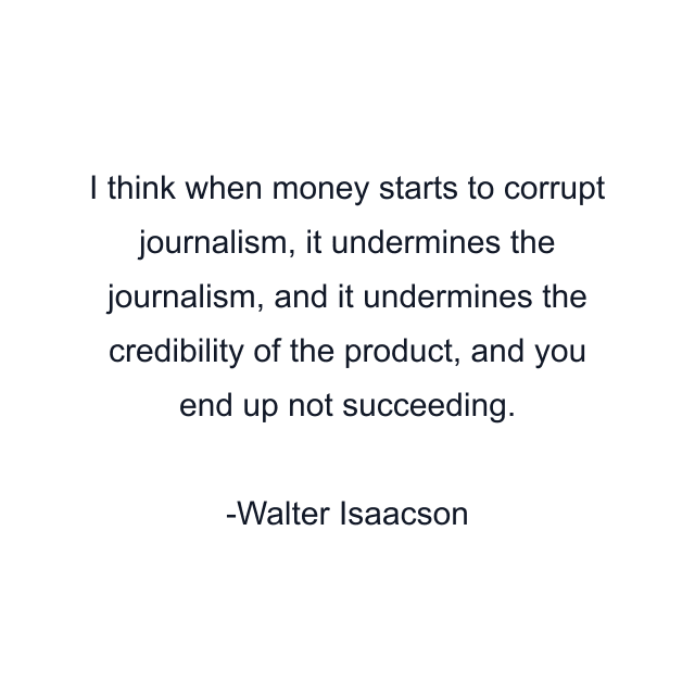 I think when money starts to corrupt journalism, it undermines the journalism, and it undermines the credibility of the product, and you end up not succeeding.