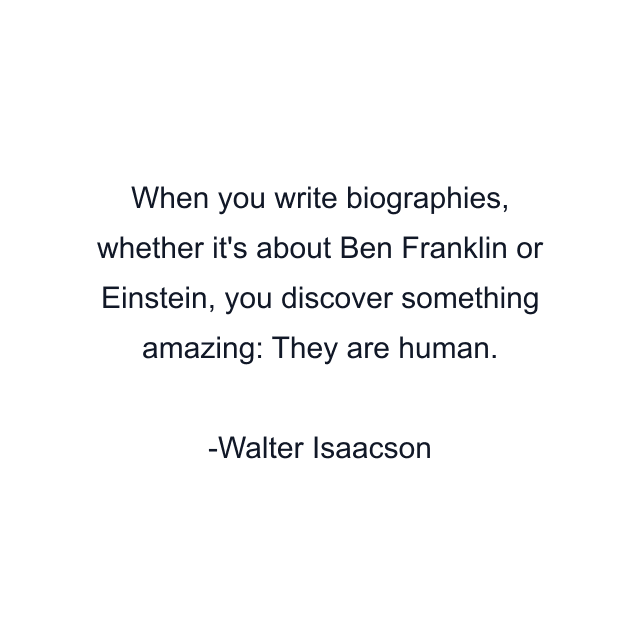 When you write biographies, whether it's about Ben Franklin or Einstein, you discover something amazing: They are human.