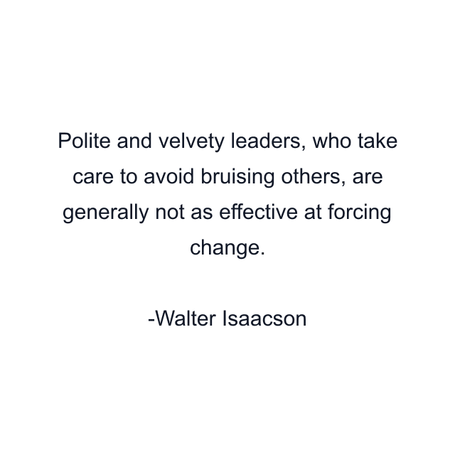 Polite and velvety leaders, who take care to avoid bruising others, are generally not as effective at forcing change.