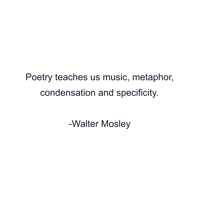 Poetry teaches us music, metaphor, condensation and specificity.