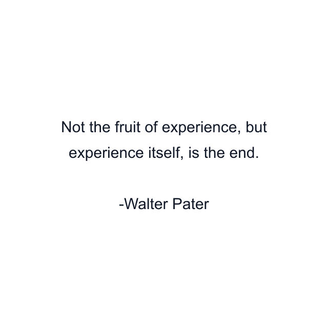 Not the fruit of experience, but experience itself, is the end.