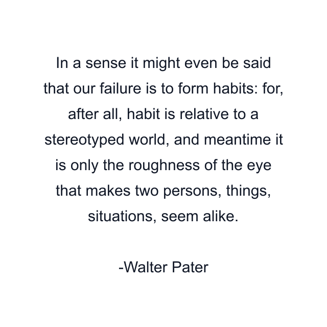 In a sense it might even be said that our failure is to form habits: for, after all, habit is relative to a stereotyped world, and meantime it is only the roughness of the eye that makes two persons, things, situations, seem alike.