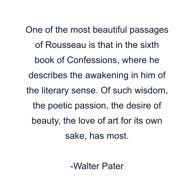 One of the most beautiful passages of Rousseau is that in the sixth book of Confessions, where he describes the awakening in him of the literary sense. Of such wisdom, the poetic passion, the desire of beauty, the love of art for its own sake, has most.