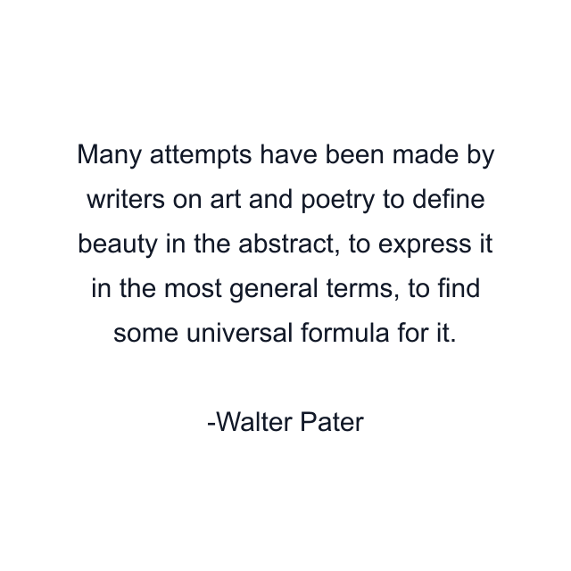 Many attempts have been made by writers on art and poetry to define beauty in the abstract, to express it in the most general terms, to find some universal formula for it.