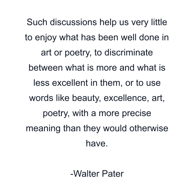 Such discussions help us very little to enjoy what has been well done in art or poetry, to discriminate between what is more and what is less excellent in them, or to use words like beauty, excellence, art, poetry, with a more precise meaning than they would otherwise have.