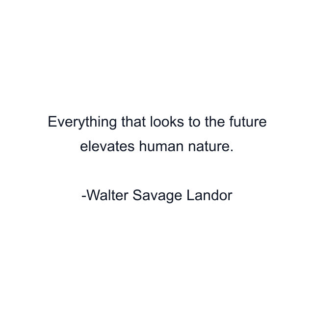 Everything that looks to the future elevates human nature.