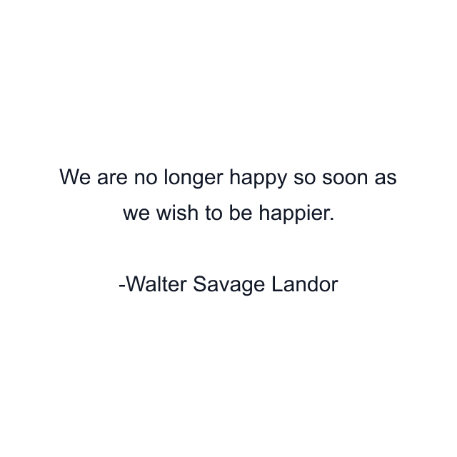 We are no longer happy so soon as we wish to be happier.