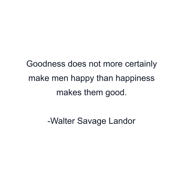 Goodness does not more certainly make men happy than happiness makes them good.