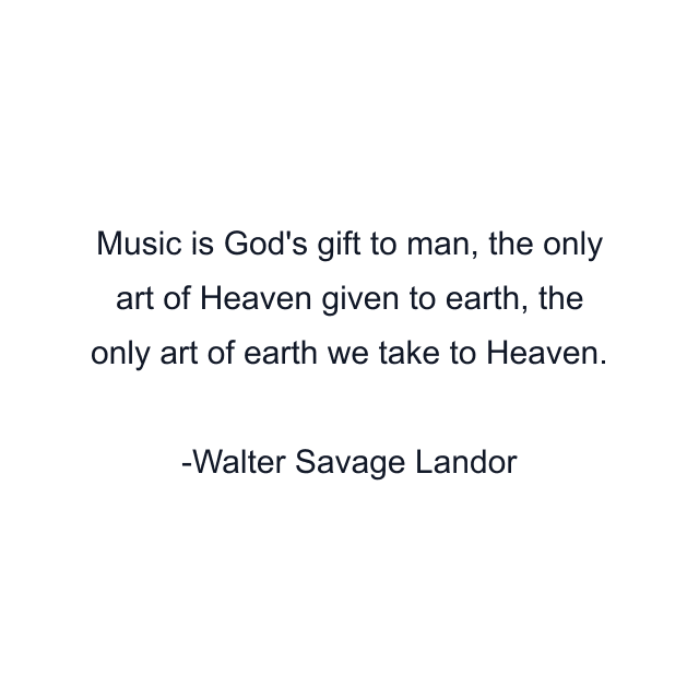 Music is God's gift to man, the only art of Heaven given to earth, the only art of earth we take to Heaven.