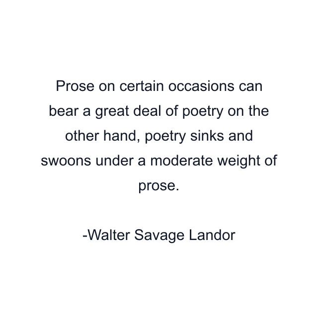 Prose on certain occasions can bear a great deal of poetry on the other hand, poetry sinks and swoons under a moderate weight of prose.