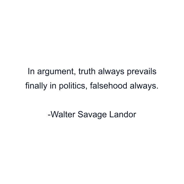 In argument, truth always prevails finally in politics, falsehood always.