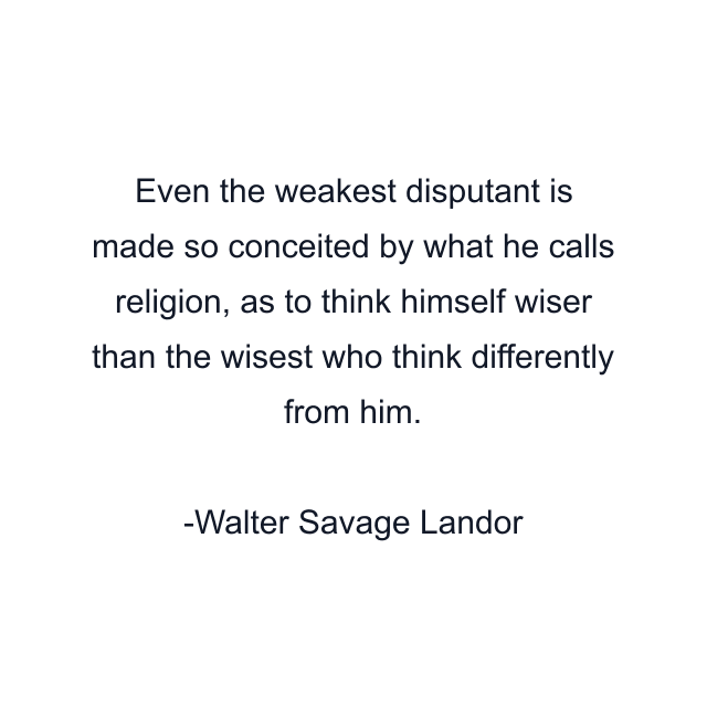 Even the weakest disputant is made so conceited by what he calls religion, as to think himself wiser than the wisest who think differently from him.