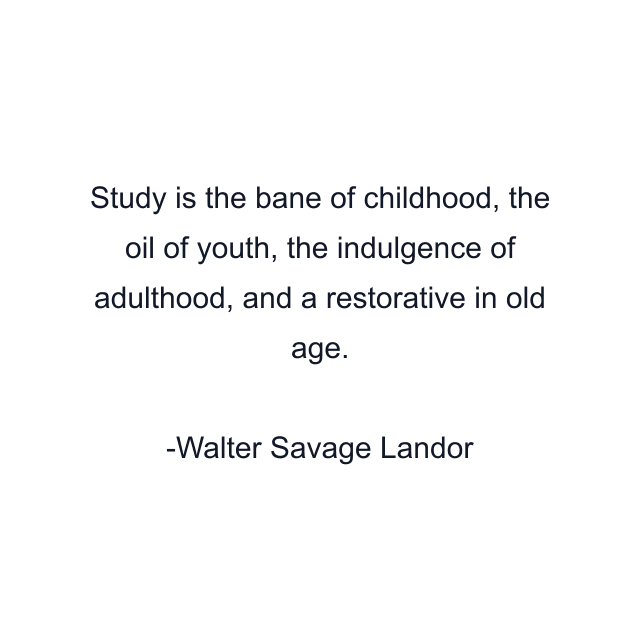 Study is the bane of childhood, the oil of youth, the indulgence of adulthood, and a restorative in old age.