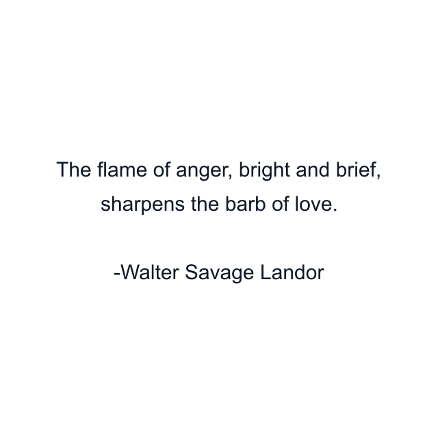 The flame of anger, bright and brief, sharpens the barb of love.