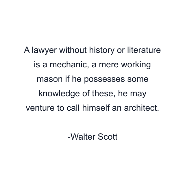 A lawyer without history or literature is a mechanic, a mere working mason if he possesses some knowledge of these, he may venture to call himself an architect.