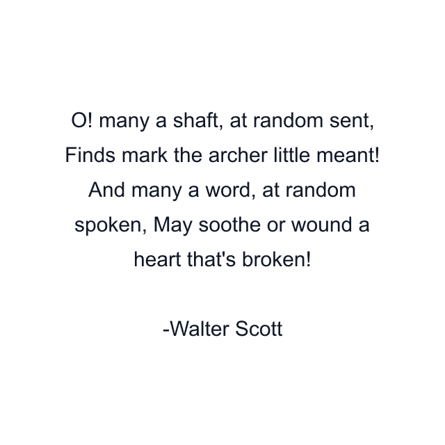 O! many a shaft, at random sent, Finds mark the archer little meant! And many a word, at random spoken, May soothe or wound a heart that's broken!