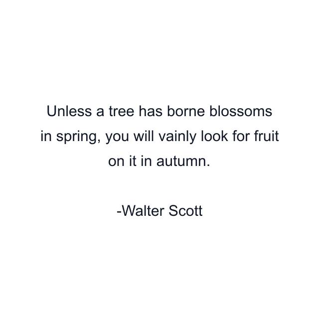 Unless a tree has borne blossoms in spring, you will vainly look for fruit on it in autumn.