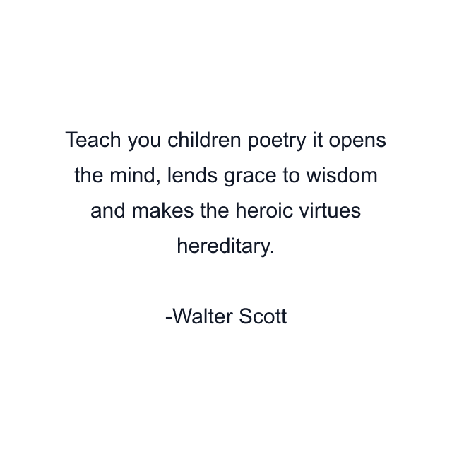 Teach you children poetry it opens the mind, lends grace to wisdom and makes the heroic virtues hereditary.