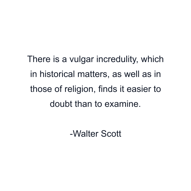 There is a vulgar incredulity, which in historical matters, as well as in those of religion, finds it easier to doubt than to examine.