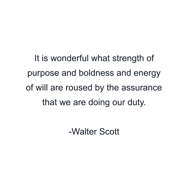 It is wonderful what strength of purpose and boldness and energy of will are roused by the assurance that we are doing our duty.