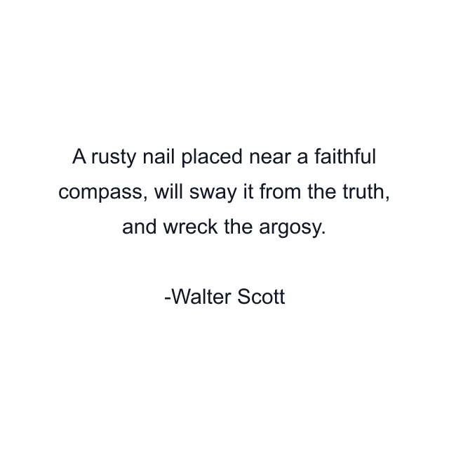 A rusty nail placed near a faithful compass, will sway it from the truth, and wreck the argosy.