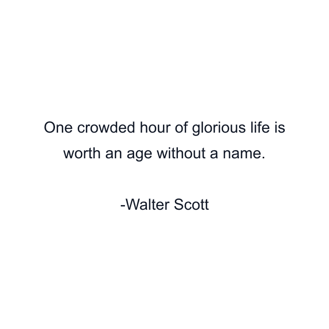 One crowded hour of glorious life is worth an age without a name.