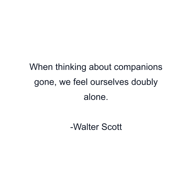 When thinking about companions gone, we feel ourselves doubly alone.