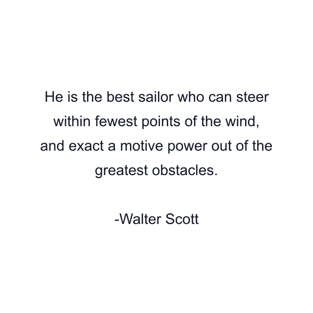 He is the best sailor who can steer within fewest points of the wind, and exact a motive power out of the greatest obstacles.