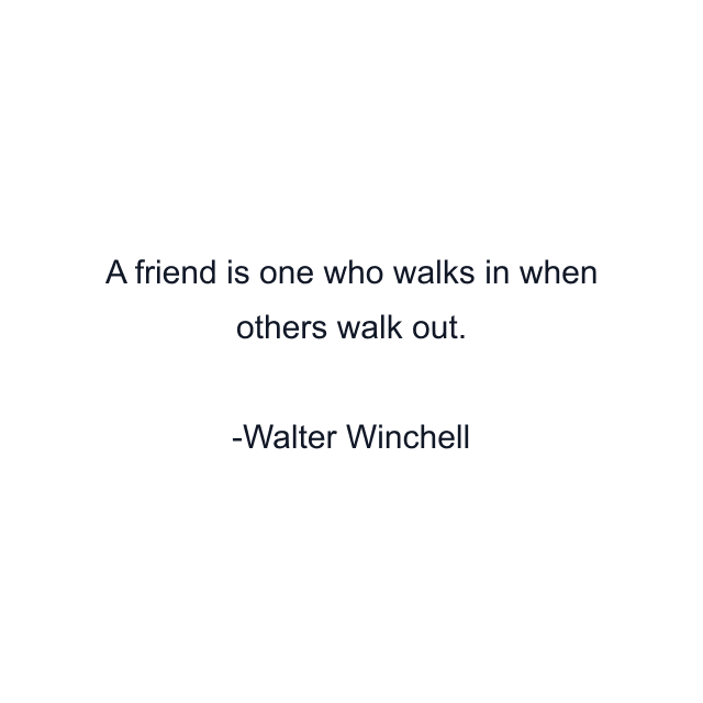 A friend is one who walks in when others walk out.