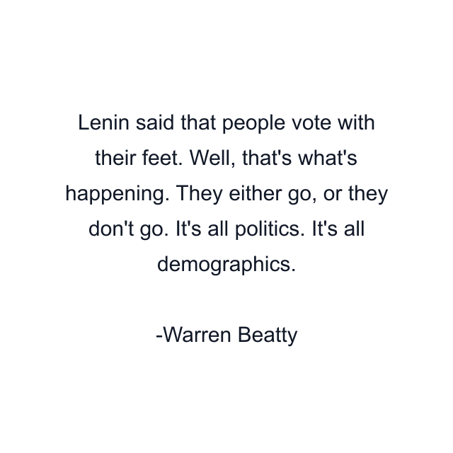 Lenin said that people vote with their feet. Well, that's what's happening. They either go, or they don't go. It's all politics. It's all demographics.