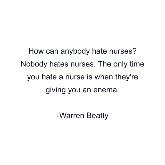 How can anybody hate nurses? Nobody hates nurses. The only time you hate a nurse is when they're giving you an enema.