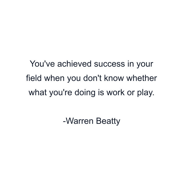 You've achieved success in your field when you don't know whether what you're doing is work or play.