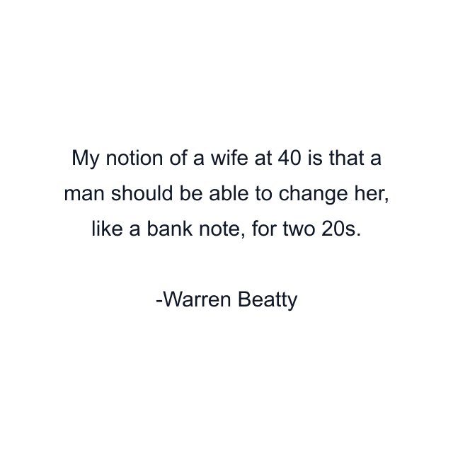 My notion of a wife at 40 is that a man should be able to change her, like a bank note, for two 20s.