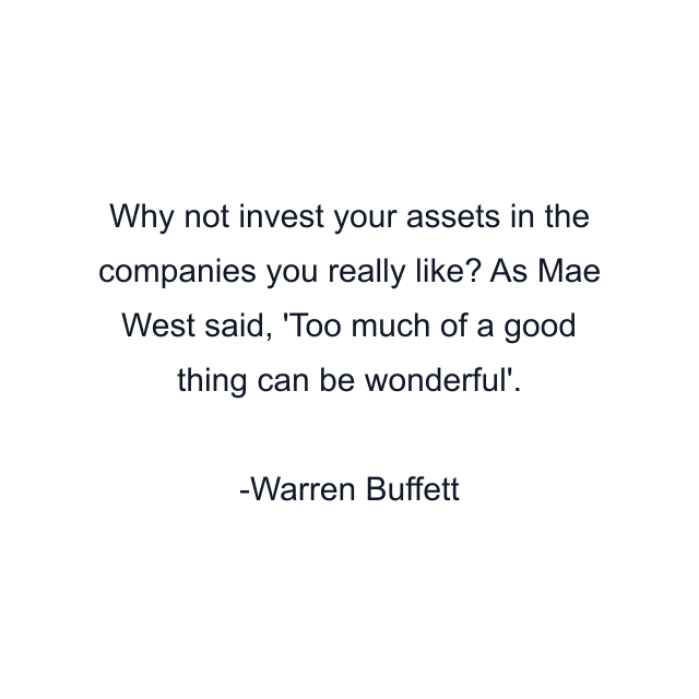 Why not invest your assets in the companies you really like? As Mae West said, 'Too much of a good thing can be wonderful'.