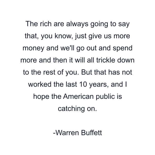 The rich are always going to say that, you know, just give us more money and we'll go out and spend more and then it will all trickle down to the rest of you. But that has not worked the last 10 years, and I hope the American public is catching on.