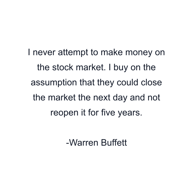 I never attempt to make money on the stock market. I buy on the assumption that they could close the market the next day and not reopen it for five years.