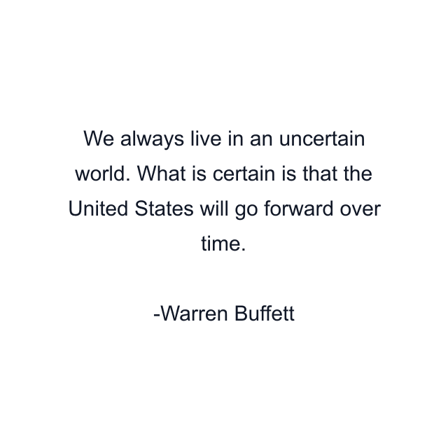 We always live in an uncertain world. What is certain is that the United States will go forward over time.