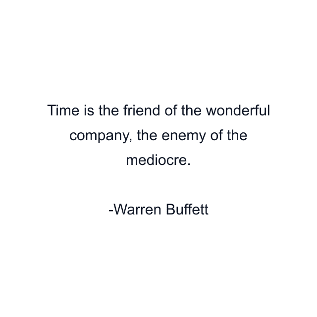 Time is the friend of the wonderful company, the enemy of the mediocre.